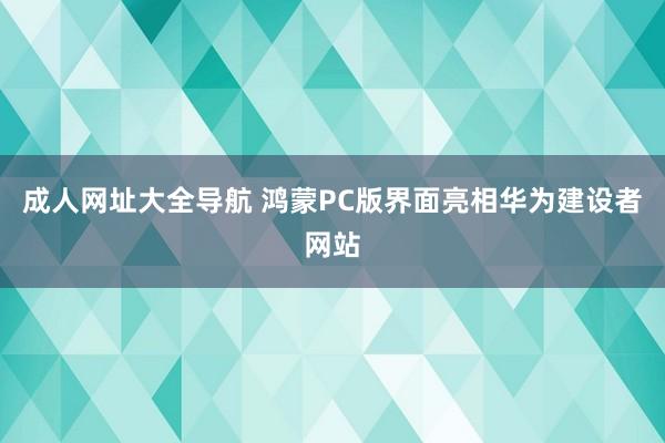 成人网址大全导航 鸿蒙PC版界面亮相华为建设者网站