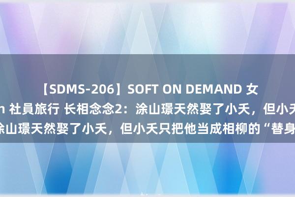 【SDMS-206】SOFT ON DEMAND 女子社員スペシャル野球拳 in 社員旅行 长相念念2：涂山璟天然娶了小夭，但小夭只把他当成相柳的“替身”