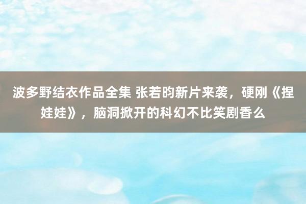 波多野结衣作品全集 张若昀新片来袭，硬刚《捏娃娃》，脑洞掀开的科幻不比笑剧香么