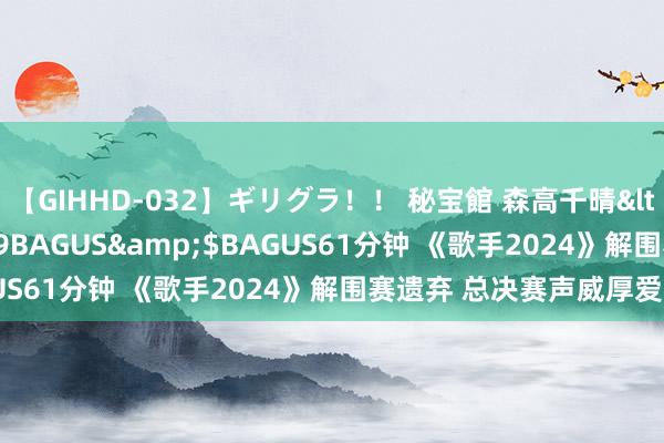 【GIHHD-032】ギリグラ！！ 秘宝館 森高千晴</a>2011-09-29BAGUS&$BAGUS61分钟 《歌手2024》解围赛遗弃 总决赛声威厚爱曝光