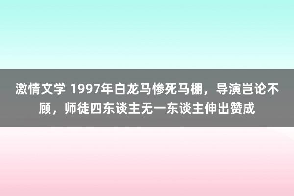 激情文学 1997年白龙马惨死马棚，导演岂论不顾，师徒四东谈主无一东谈主伸出赞成