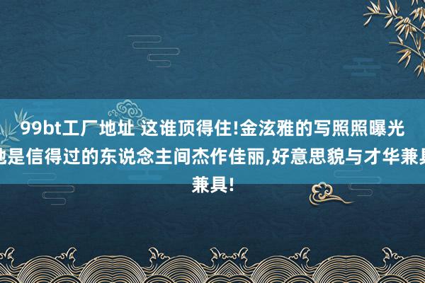 99bt工厂地址 这谁顶得住!金泫雅的写照照曝光,她是信得过的东说念主间杰作佳丽,好意思貌与才华兼具