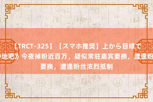 【TRCT-325】【スマホ推奨】上から目線で手コキ 《种地吧》今夜掉粉近百万，疑似常驻嘉宾要换，遭逢粉丝浓烈抵制