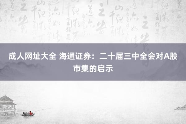 成人网址大全 海通证券：二十届三中全会对A股市集的启示