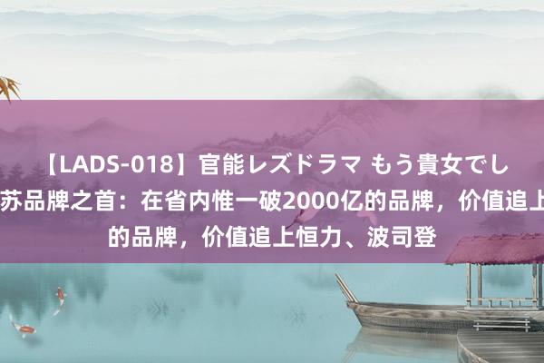 【LADS-018】官能レズドラマ もう貴女でしかイケない 江苏品牌之首：在省内惟一破2000亿的品牌，价值追上恒力、波司登