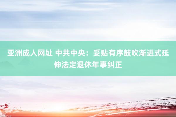 亚洲成人网址 中共中央：妥贴有序鼓吹渐进式延伸法定退休年事纠正