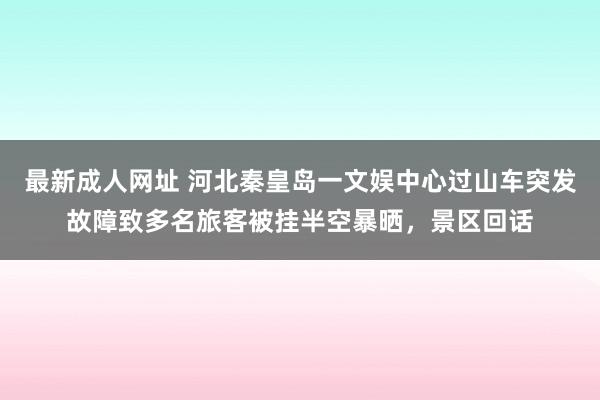 最新成人网址 河北秦皇岛一文娱中心过山车突发故障致多名旅客被挂半空暴晒，景区回话