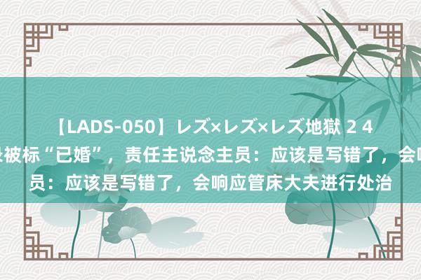 【LADS-050】レズ×レズ×レズ地獄 2 4時間 5岁男童出院纪录被标“已婚”，责任主说念主员：应该是写错了，会响应管床大夫进行处治