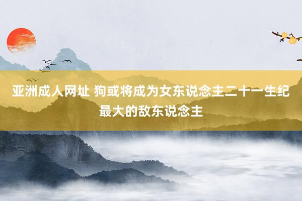 亚洲成人网址 狗或将成为女东说念主二十一生纪最大的敌东说念主