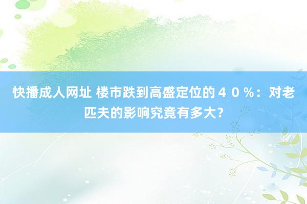 快播成人网址 楼市跌到高盛定位的４０％：对老匹夫的影响究竟有多大？