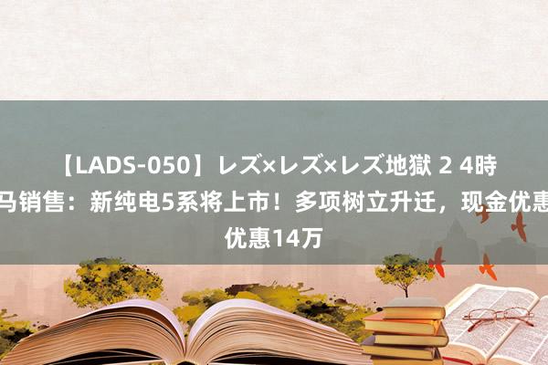 【LADS-050】レズ×レズ×レズ地獄 2 4時間 良马销售：新纯电5系将上市！多项树立升迁，现金