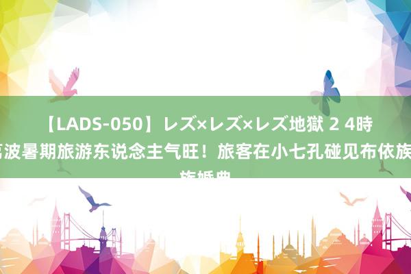 【LADS-050】レズ×レズ×レズ地獄 2 4時間 荔波暑期旅游东说念主气旺！旅客在小七孔碰见布依