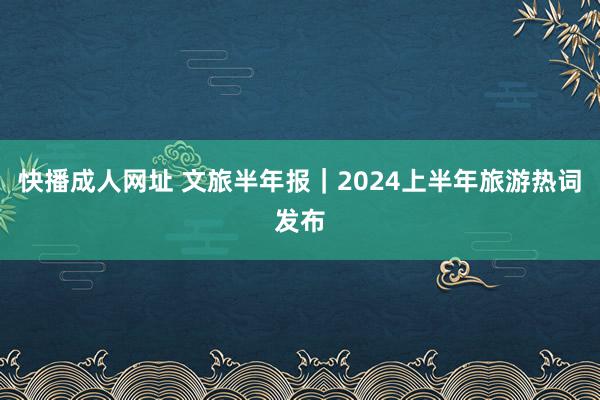 快播成人网址 文旅半年报｜2024上半年旅游热词发布