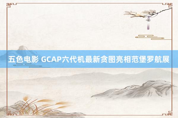 五色电影 GCAP六代机最新贪图亮相范堡罗航展