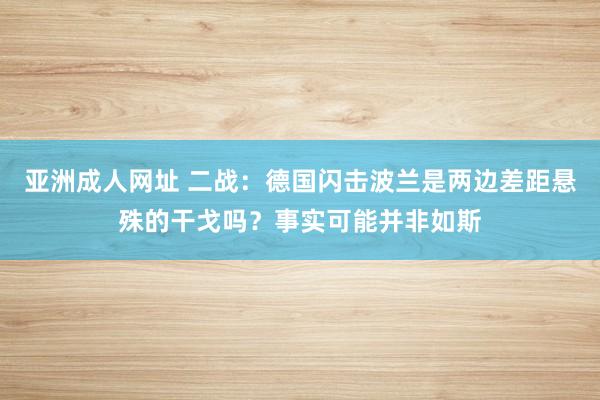 亚洲成人网址 二战：德国闪击波兰是两边差距悬殊的干戈吗？事实可能并非如斯