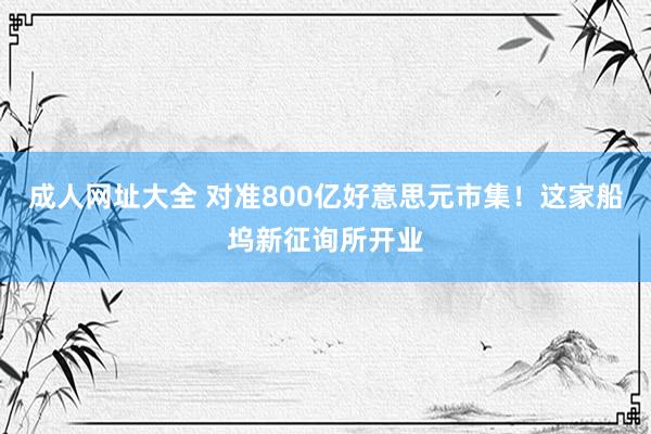 成人网址大全 对准800亿好意思元市集！这家船坞新征询所开业