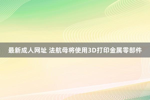 最新成人网址 法航母将使用3D打印金属零部件