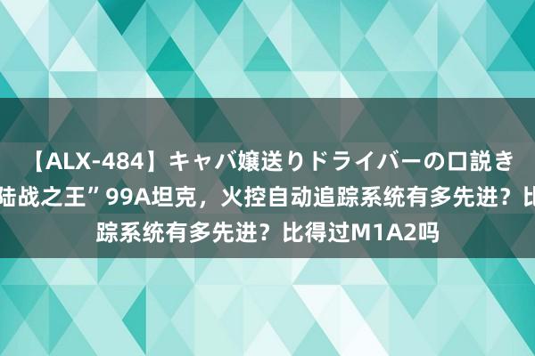 【ALX-484】キャバ嬢送りドライバーの口説きハメ撮り 2 “陆战之王”99A坦克，火控自动追踪系统有多先进？比得过M1A2吗