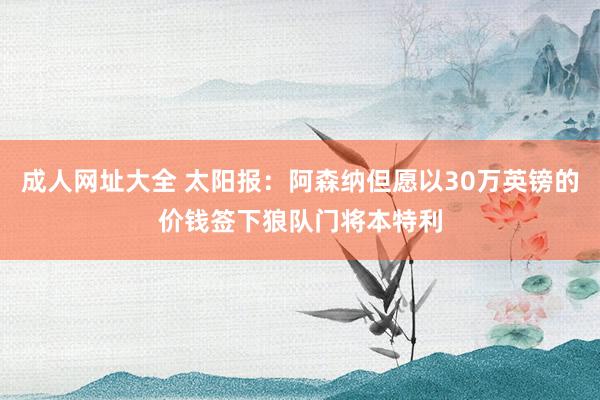 成人网址大全 太阳报：阿森纳但愿以30万英镑的价钱签下狼队门将本特利