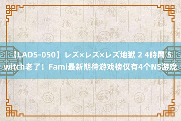 【LADS-050】レズ×レズ×レズ地獄 2 4時間 Switch老了！Fami最新期待游戏榜仅有4个NS游戏