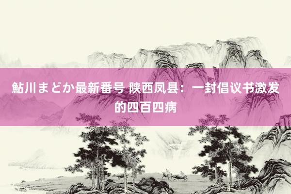 鮎川まどか最新番号 陕西凤县：一封倡议书激发的四百四病