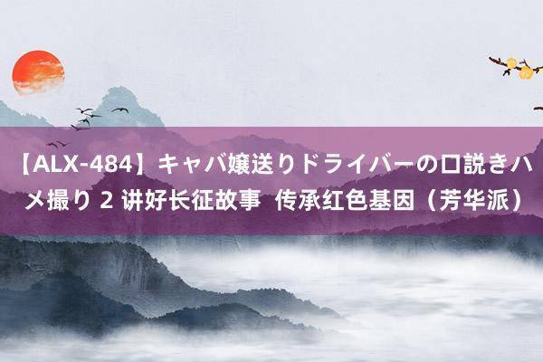 【ALX-484】キャバ嬢送りドライバーの口説きハメ撮り 2 讲好长征故事  传承红色基因（芳华派）