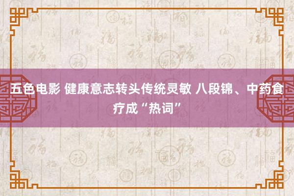 五色电影 健康意志转头传统灵敏 八段锦、中药食疗成“热词”