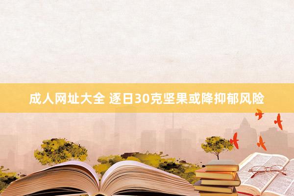 成人网址大全 逐日30克坚果或降抑郁风险