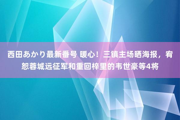 西田あかり最新番号 暖心！三镇主场晒海报，宥恕蓉城远征军和重回梓里的韦世豪等4将