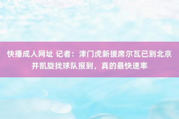 快播成人网址 记者：津门虎新援席尔瓦已到北京并凯旋找球队报到，真的最快速率