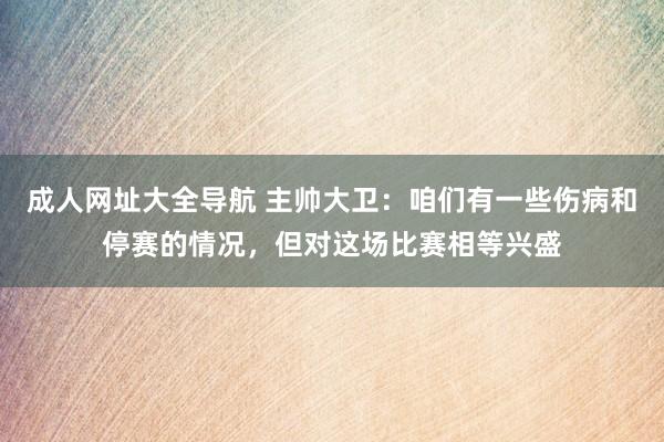 成人网址大全导航 主帅大卫：咱们有一些伤病和停赛的情况，但对这场比赛相等兴盛