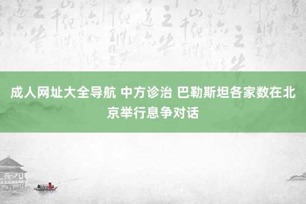 成人网址大全导航 中方诊治 巴勒斯坦各家数在北京举行息争对话