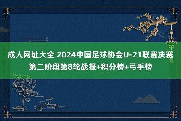 成人网址大全 2024中国足球协会U-21联赛决赛第二阶段第8轮战报+积分榜+弓手榜