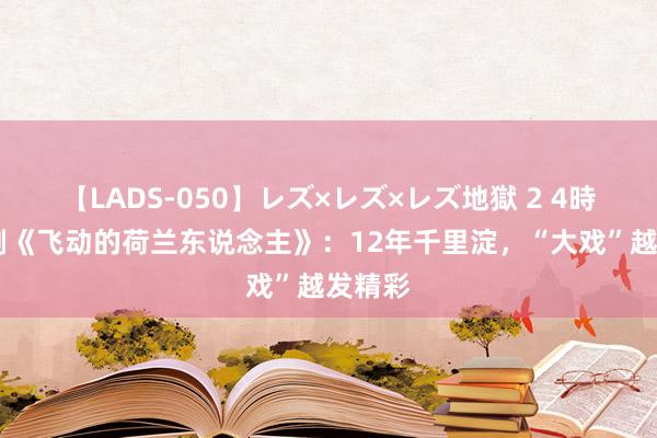 【LADS-050】レズ×レズ×レズ地獄 2 4時間 歌剧《飞动的荷兰东说念主》：12年千里淀，“大