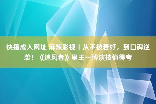 快播成人网址 麻辣影视｜从不被看好，到口碑逆袭！《追风者》里王一博演技值得夸