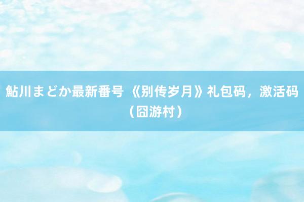 鮎川まどか最新番号 《别传岁月》礼包码，激活码（囧游村）