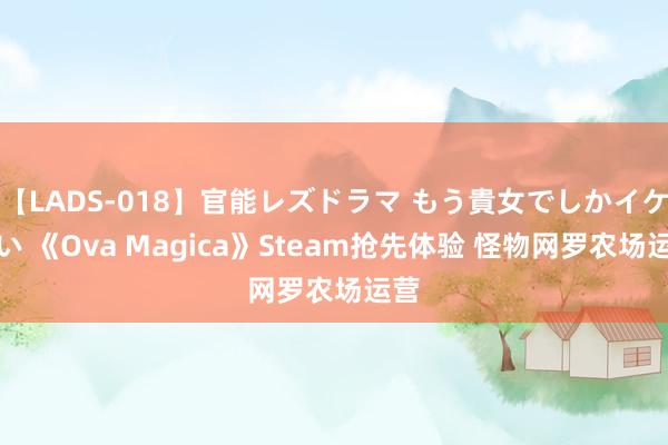 【LADS-018】官能レズドラマ もう貴女でしかイケない 《Ova Magica》Steam抢先体验 怪物网罗农场运营