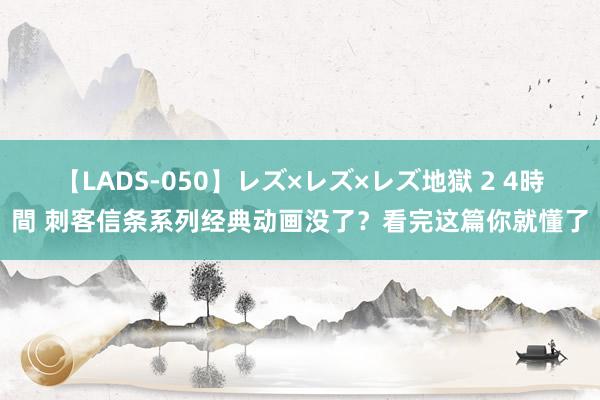 【LADS-050】レズ×レズ×レズ地獄 2 4時間 刺客信条系列经典动画没了？看完这篇你就懂了