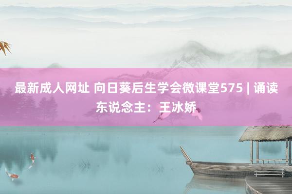 最新成人网址 向日葵后生学会微课堂575 | 诵读东说念主：王冰娇