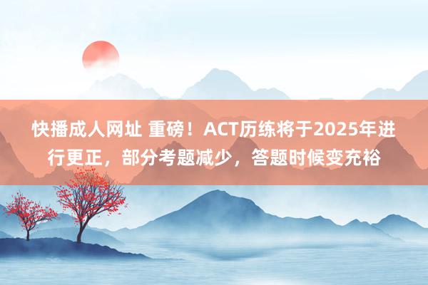 快播成人网址 重磅！ACT历练将于2025年进行更正，部分考题减少，答题时候变充裕