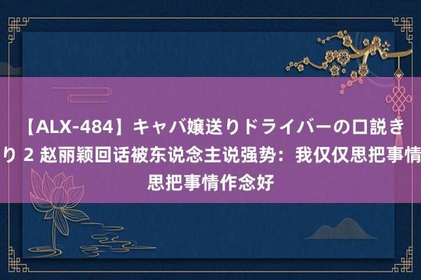 【ALX-484】キャバ嬢送りドライバーの口説きハメ撮り 2 赵丽颖回话被东说念主说强势：我仅仅思把