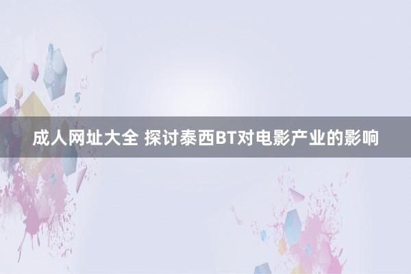 成人网址大全 探讨泰西BT对电影产业的影响