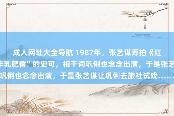 成人网址大全导航 1987年，张艺谋筹拍《红高粱》，女主采取了“丰乳肥臀”的史可，相干词巩俐也念念出演，于是张艺谋让巩俐去旅社试戏……