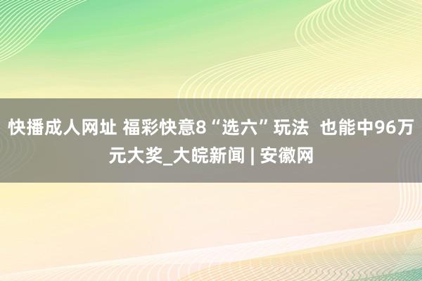 快播成人网址 福彩快意8“选六”玩法  也能中96万元大奖_大皖新闻 | 安徽网