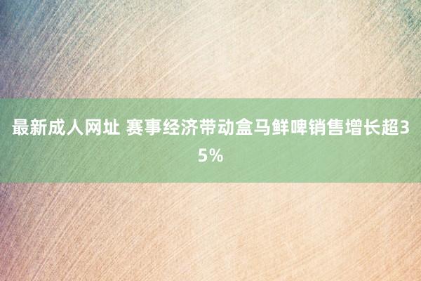 最新成人网址 赛事经济带动盒马鲜啤销售增长超35%