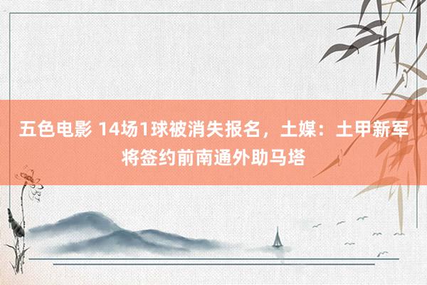 五色电影 14场1球被消失报名，土媒：土甲新军将签约前南通外助马塔