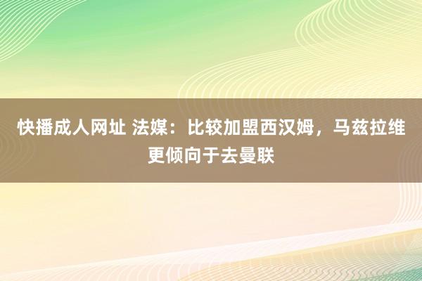 快播成人网址 法媒：比较加盟西汉姆，马兹拉维更倾向于去曼联