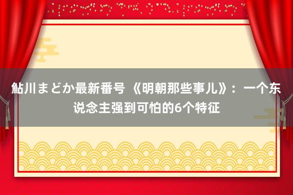 鮎川まどか最新番号 《明朝那些事儿》：一个东说念主强到可怕的6个特征