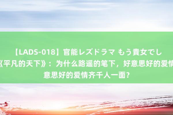 【LADS-018】官能レズドラマ もう貴女でしかイケない 《平凡的天下》：为什么路遥的笔下，好意思好的爱情齐千人一面？