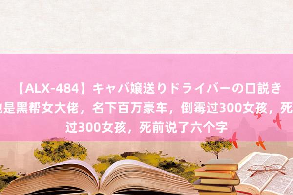 【ALX-484】キャバ嬢送りドライバーの口説きハメ撮り 2 她是黑帮女大佬，名下百万豪车，倒霉过300女孩，死前说了六个字